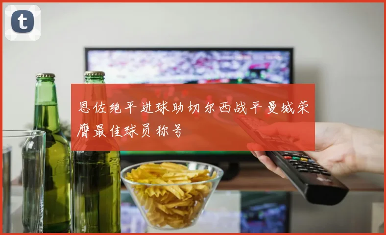 恩佐绝平进球助切尔西战平曼城荣膺最佳球员称号