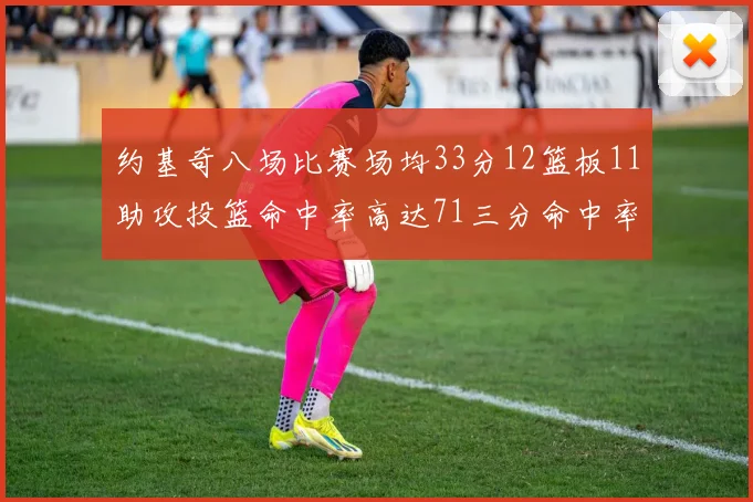 约基奇八场比赛场均33分12篮板11助攻投篮命中率高达71三分命中率56令人震惊