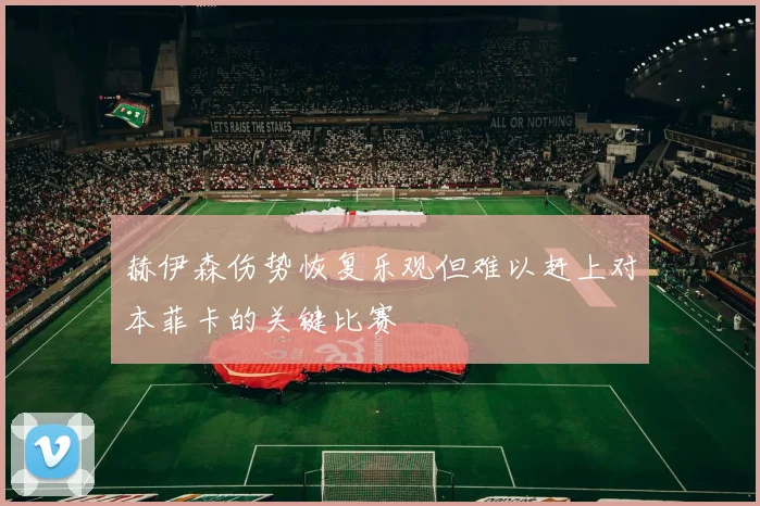 赫伊森伤势恢复乐观但难以赶上对本菲卡的关键比赛