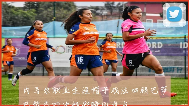 内马尔职业生涯帽子戏法回顾巴萨巴黎各四次精彩瞬间盘点