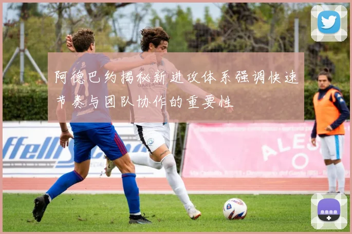 阿德巴约揭秘新进攻体系强调快速节奏与团队协作的重要性