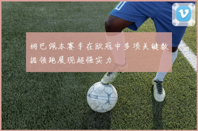 姆巴佩本赛季在欧冠中多项关键数据领跑展现超强实力