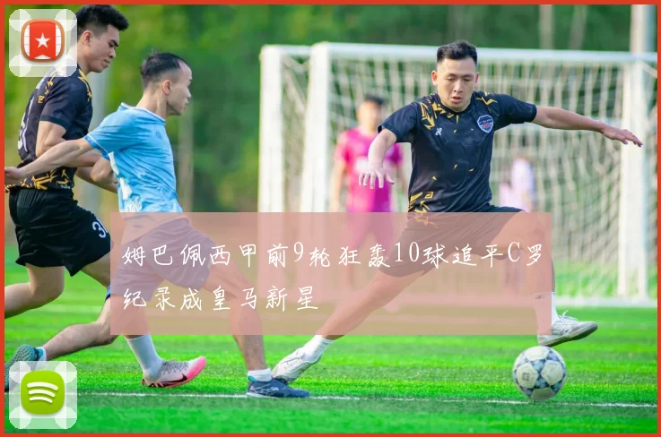 姆巴佩西甲前9轮狂轰10球追平C罗纪录成皇马新星