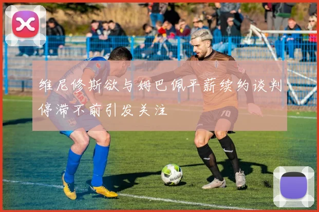 维尼修斯欲与姆巴佩平薪续约谈判停滞不前引发关注
