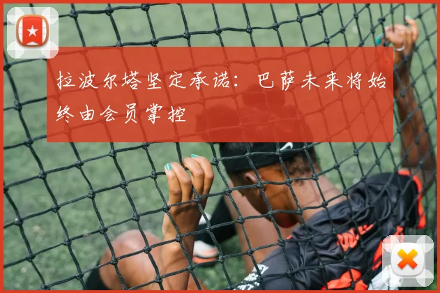 拉波尔塔坚定承诺：巴萨未来将始终由会员掌控