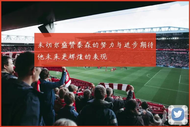 米切尔盛赞泰森的努力与进步期待他未来更辉煌的表现
