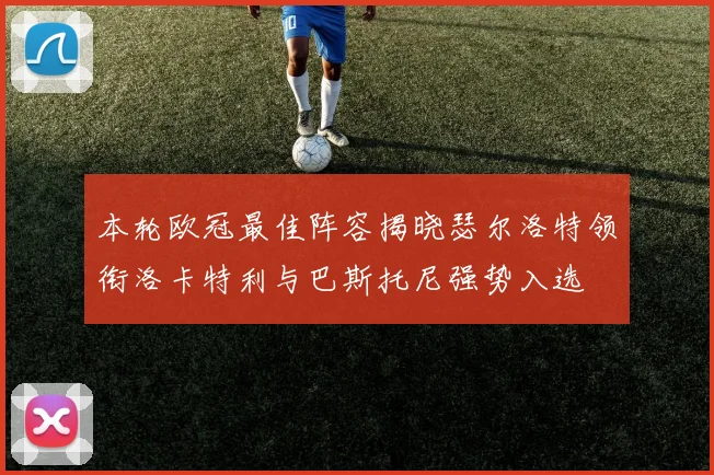 本轮欧冠最佳阵容揭晓瑟尔洛特领衔洛卡特利与巴斯托尼强势入选