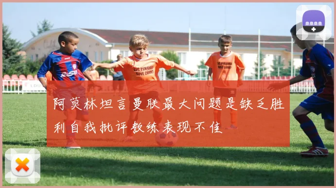 阿莫林坦言曼联最大问题是缺乏胜利自我批评教练表现不佳