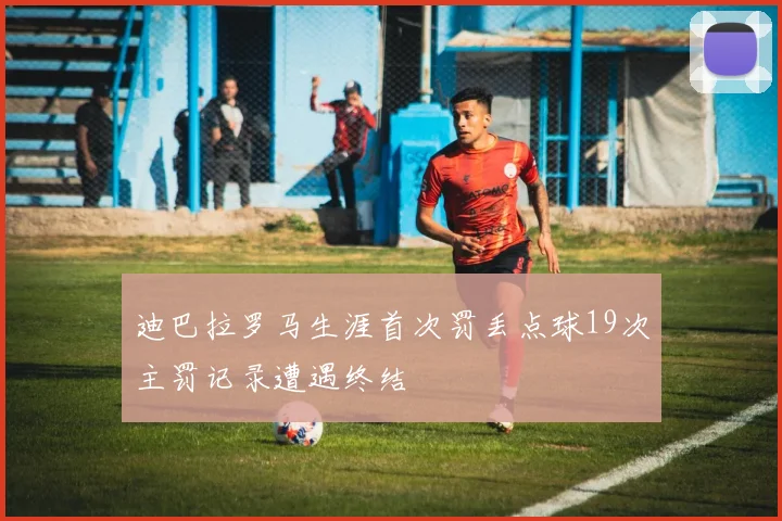 迪巴拉罗马生涯首次罚丢点球19次主罚记录遭遇终结