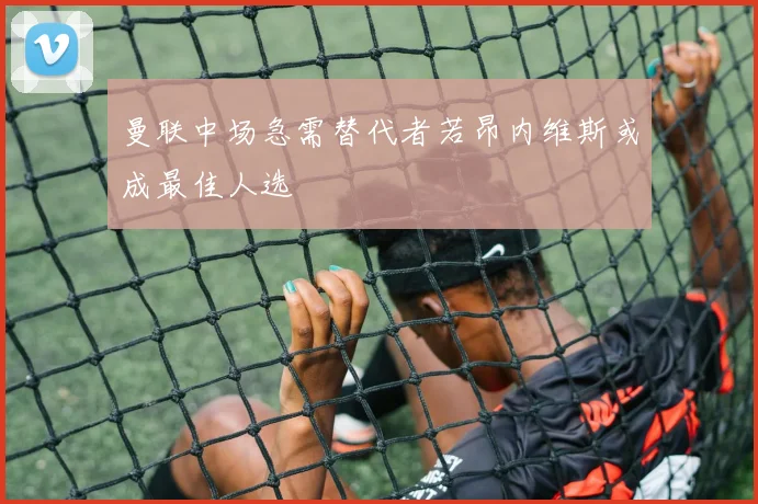 曼联中场急需替代者若昂内维斯或成最佳人选