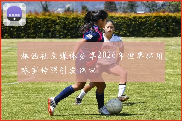 梅西社交媒体分享2026年世界杯用球宣传照引发热议