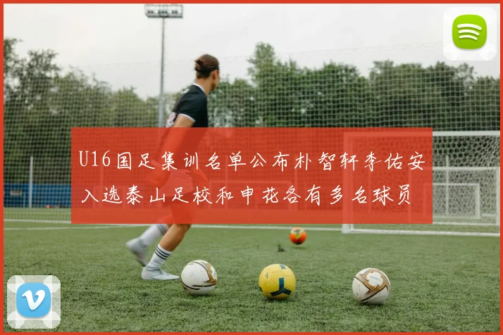 U16国足集训名单公布朴智轩李佑安入选泰山足校和申花各有多名球员参与