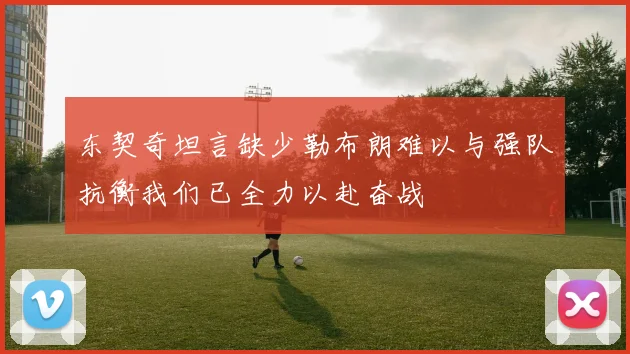 东契奇坦言缺少勒布朗难以与强队抗衡我们已全力以赴奋战