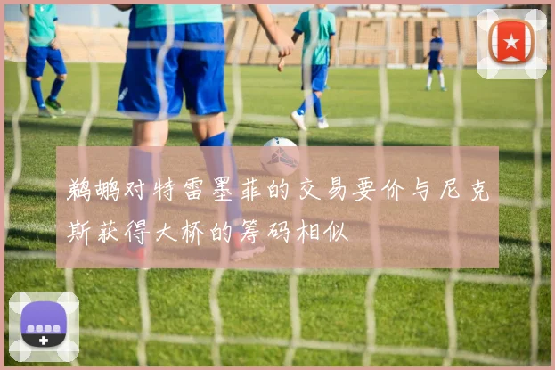 鹈鹕对特雷墨菲的交易要价与尼克斯获得大桥的筹码相似