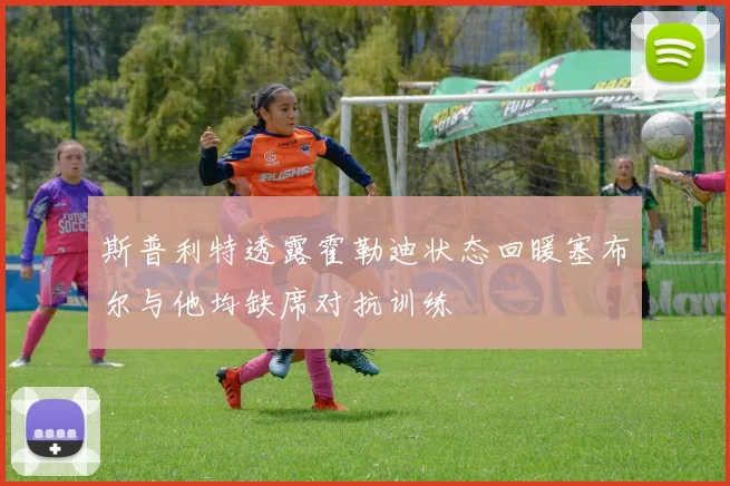 斯普利特透露霍勒迪状态回暖塞布尔与他均缺席对抗训练