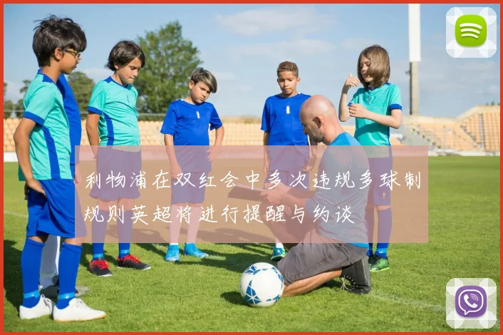 利物浦在双红会中多次违规多球制规则英超将进行提醒与约谈