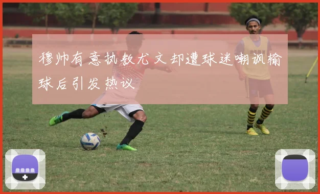 穆帅有意执教尤文却遭球迷嘲讽输球后引发热议