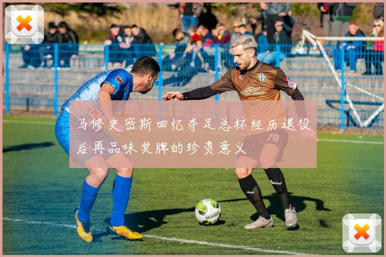 马修史密斯回忆夺足总杯经历退役后再品味奖牌的珍贵意义