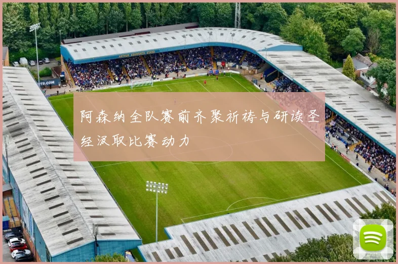 阿森纳全队赛前齐聚祈祷与研读圣经汲取比赛动力