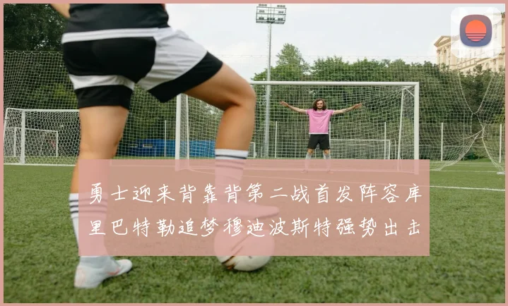 勇士迎来背靠背第二战首发阵容库里巴特勒追梦穆迪波斯特强势出击