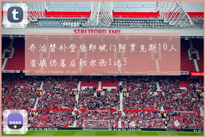 乔治替补登场即破门阿贾克斯10人苦战仍落后切尔西1比5