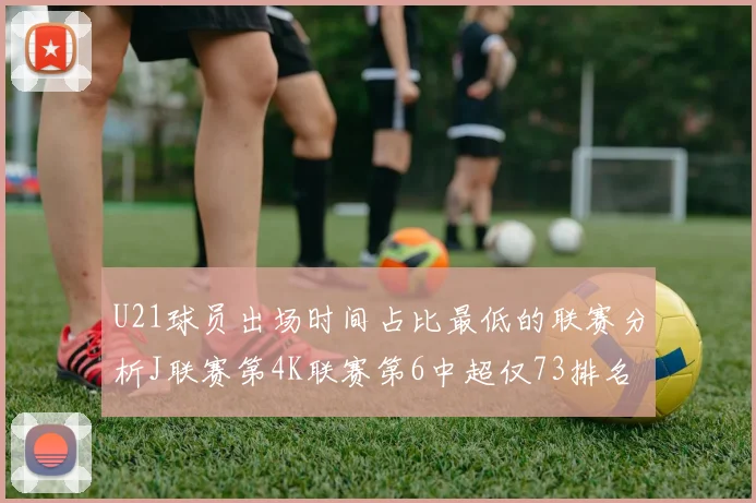 U21球员出场时间占比最低的联赛分析J联赛第4K联赛第6中超仅73排名第9