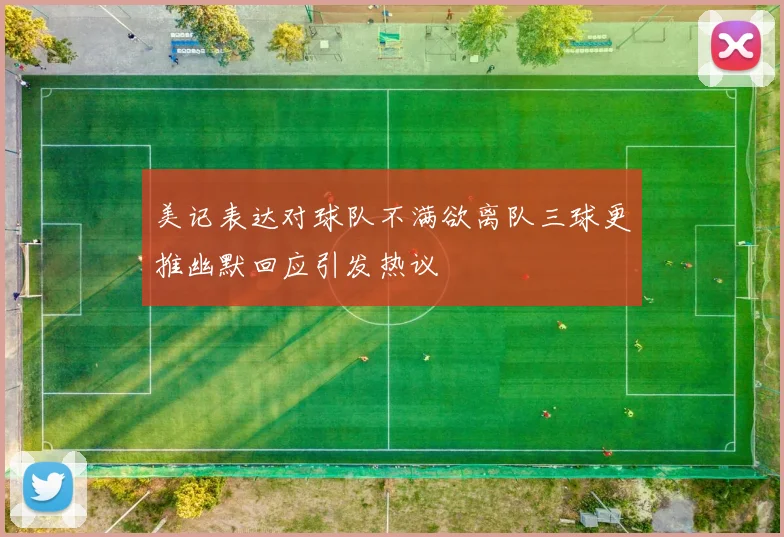 美记表达对球队不满欲离队三球更推幽默回应引发热议