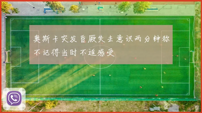 奥斯卡突发昏厥失去意识两分钟称不记得当时不适感受