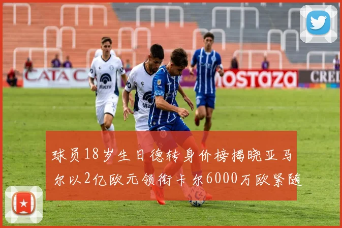 球员18岁生日德转身价榜揭晓亚马尔以2亿欧元领衔卡尔6000万欧紧随其后