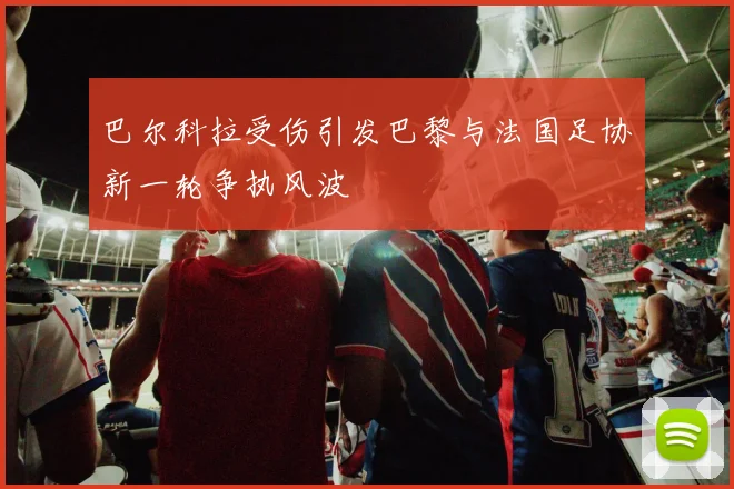 巴尔科拉受伤引发巴黎与法国足协新一轮争执风波