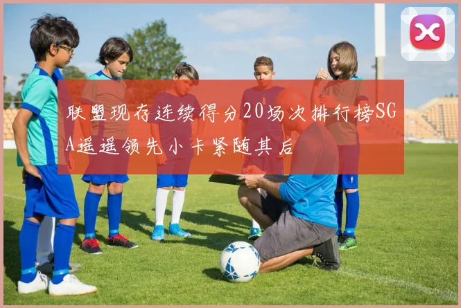 联盟现存连续得分20场次排行榜SGA遥遥领先小卡紧随其后