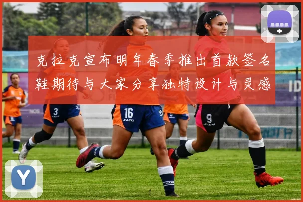 克拉克宣布明年春季推出首款签名鞋期待与大家分享独特设计与灵感