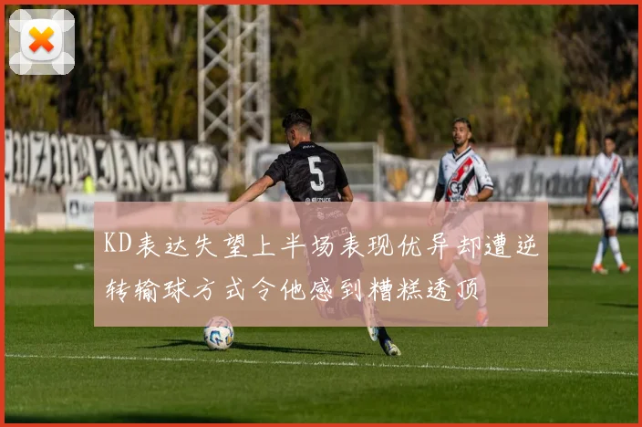 KD表达失望上半场表现优异却遭逆转输球方式令他感到糟糕透顶