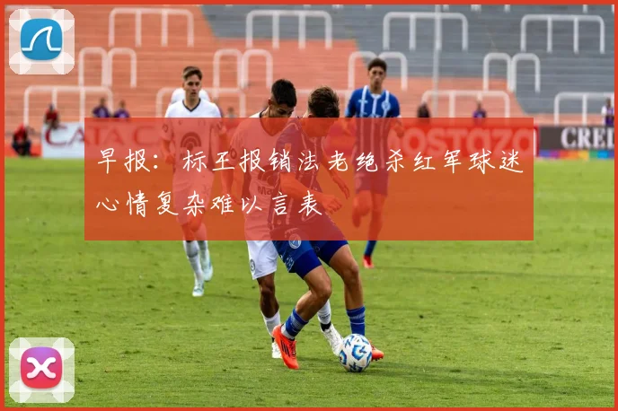 早报：标王报销法老绝杀红军球迷心情复杂难以言表