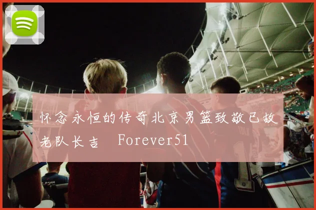 怀念永恒的传奇北京男篮致敬已故老队长吉喆Forever51