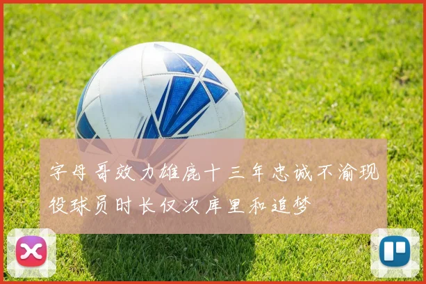 字母哥效力雄鹿十三年忠诚不渝现役球员时长仅次库里和追梦