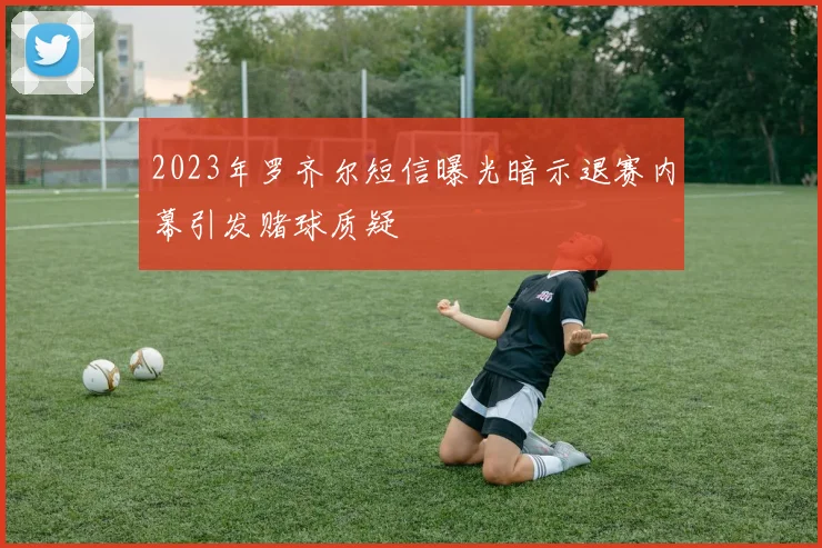 2023年罗齐尔短信曝光暗示退赛内幕引发赌球质疑