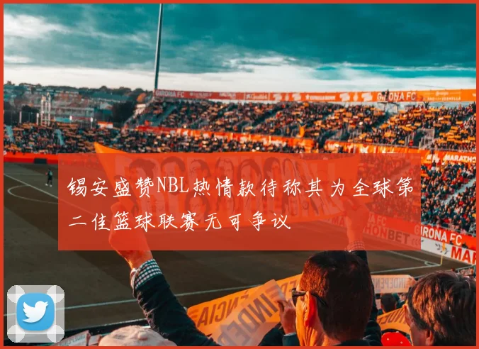 锡安盛赞NBL热情款待称其为全球第二佳篮球联赛无可争议